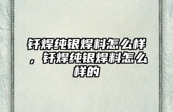 釬焊純銀焊料怎么樣，釬焊純銀焊料怎么樣的