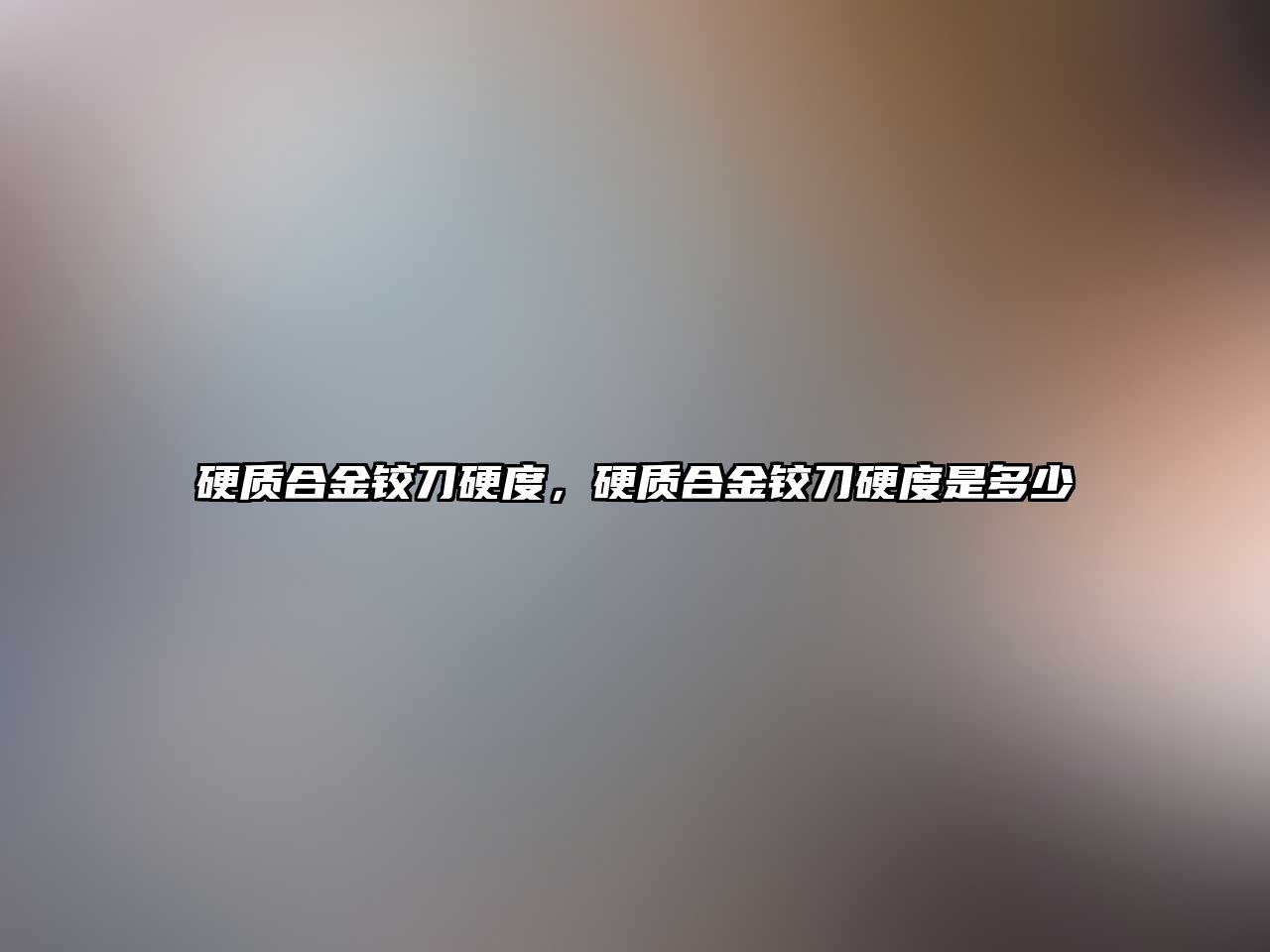 硬質(zhì)合金鉸刀硬度，硬質(zhì)合金鉸刀硬度是多少