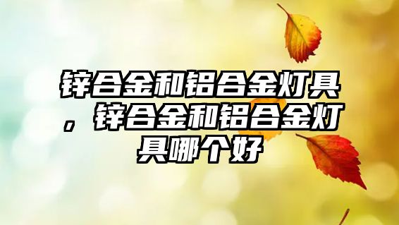 鋅合金和鋁合金燈具，鋅合金和鋁合金燈具哪個(gè)好