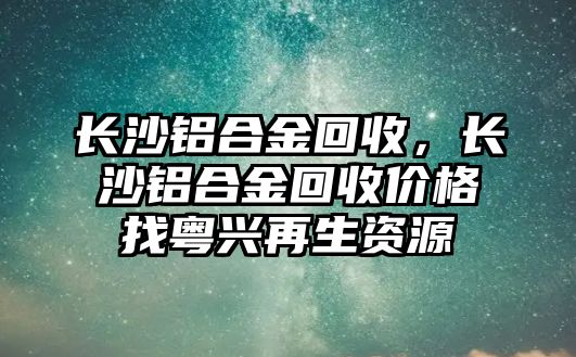 長沙鋁合金回收，長沙鋁合金回收價格找粵興再生資源