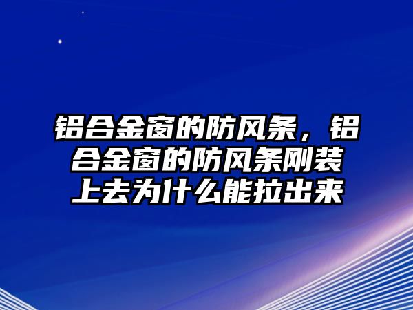 鋁合金窗的防風(fēng)條，鋁合金窗的防風(fēng)條剛裝上去為什么能拉出來(lái)