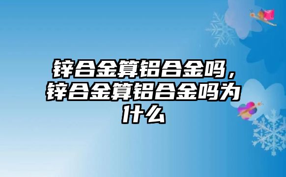 鋅合金算鋁合金嗎，鋅合金算鋁合金嗎為什么