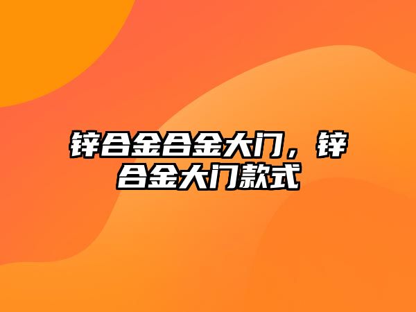 鋅合金合金大門，鋅合金大門款式