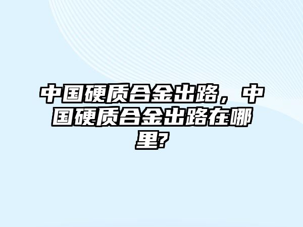 中國硬質(zhì)合金出路，中國硬質(zhì)合金出路在哪里?