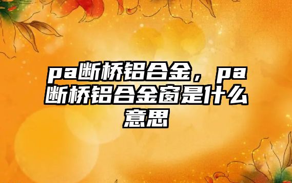 pa斷橋鋁合金，pa斷橋鋁合金窗是什么意思