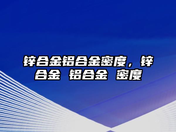 鋅合金鋁合金密度，鋅合金 鋁合金 密度