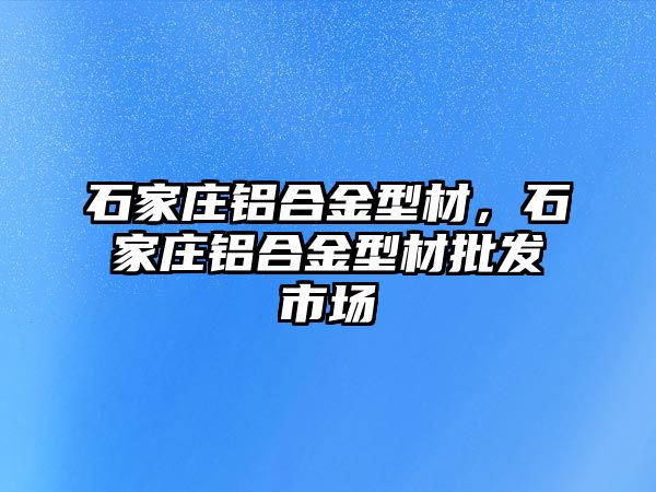 石家莊鋁合金型材，石家莊鋁合金型材批發(fā)市場