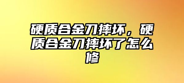 硬質(zhì)合金刀摔壞，硬質(zhì)合金刀摔壞了怎么修