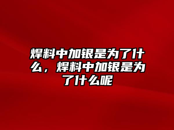 焊料中加銀是為了什么，焊料中加銀是為了什么呢