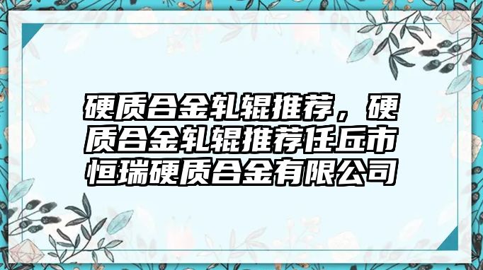 硬質(zhì)合金軋輥推薦，硬質(zhì)合金軋輥推薦任丘市恒瑞硬質(zhì)合金有限公司