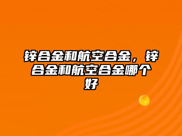 鋅合金和航空合金，鋅合金和航空合金哪個好