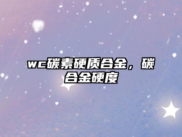 wc碳素硬質(zhì)合金，碳合金硬度