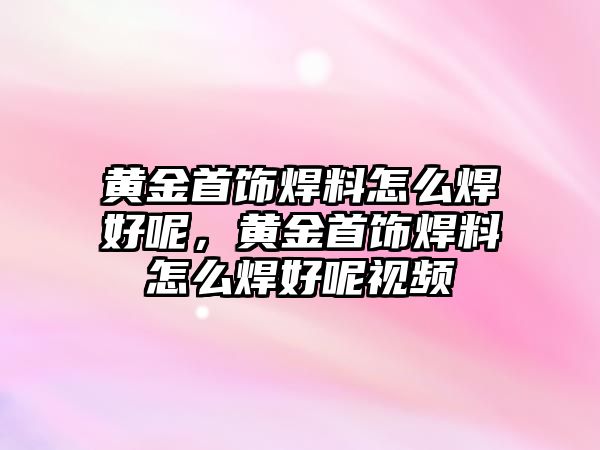 黃金首飾焊料怎么焊好呢，黃金首飾焊料怎么焊好呢視頻