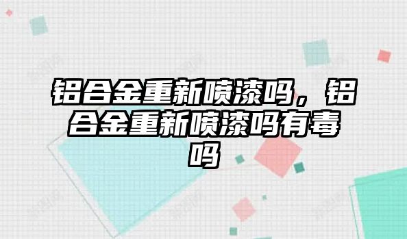 鋁合金重新噴漆嗎，鋁合金重新噴漆嗎有毒嗎