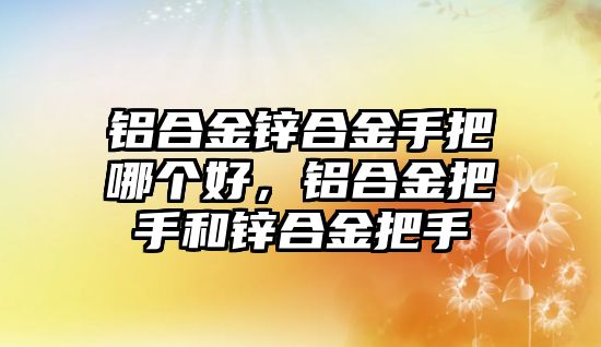 鋁合金鋅合金手把哪個好，鋁合金把手和鋅合金把手