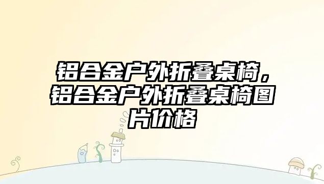 鋁合金戶外折疊桌椅，鋁合金戶外折疊桌椅圖片價(jià)格