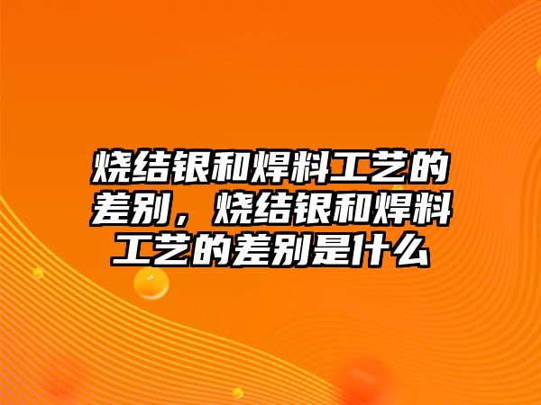 燒結(jié)銀和焊料工藝的差別，燒結(jié)銀和焊料工藝的差別是什么