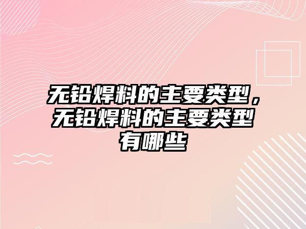 無鉛焊料的主要類型，無鉛焊料的主要類型有哪些