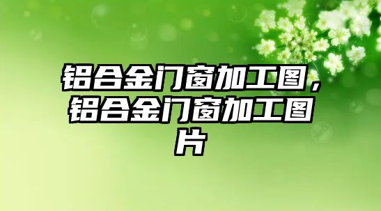 鋁合金門窗加工圖，鋁合金門窗加工圖片