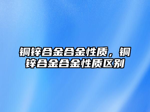 銅鋅合金合金性質(zhì)，銅鋅合金合金性質(zhì)區(qū)別