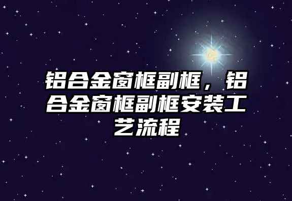 鋁合金窗框副框，鋁合金窗框副框安裝工藝流程