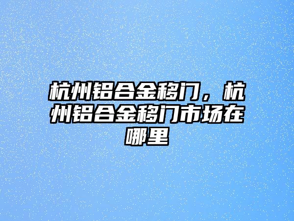 杭州鋁合金移門，杭州鋁合金移門市場在哪里