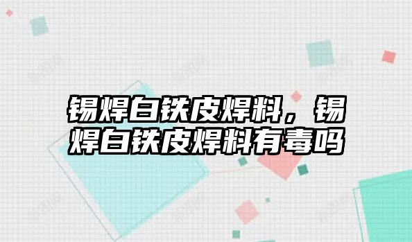 錫焊白鐵皮焊料，錫焊白鐵皮焊料有毒嗎