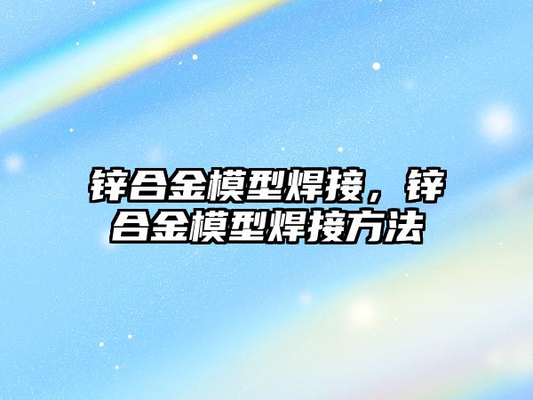 鋅合金模型焊接，鋅合金模型焊接方法