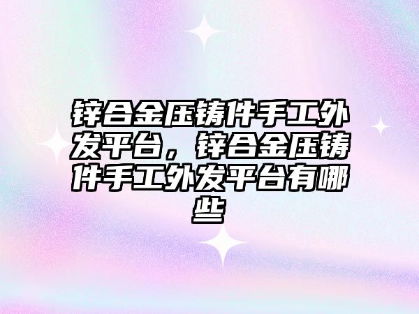 鋅合金壓鑄件手工外發(fā)平臺，鋅合金壓鑄件手工外發(fā)平臺有哪些