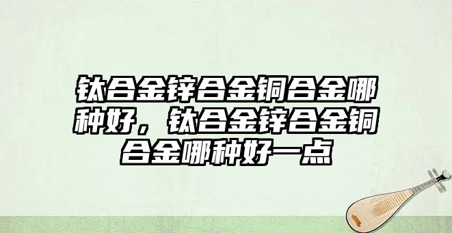 鈦合金鋅合金銅合金哪種好，鈦合金鋅合金銅合金哪種好一點