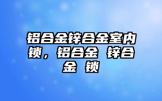 鋁合金鋅合金室內(nèi)鎖，鋁合金 鋅合金 鎖