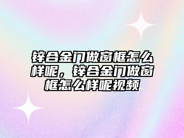 鋅合金門做窗框怎么樣呢，鋅合金門做窗框怎么樣呢視頻