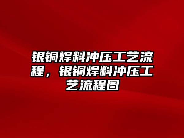 銀銅焊料沖壓工藝流程，銀銅焊料沖壓工藝流程圖