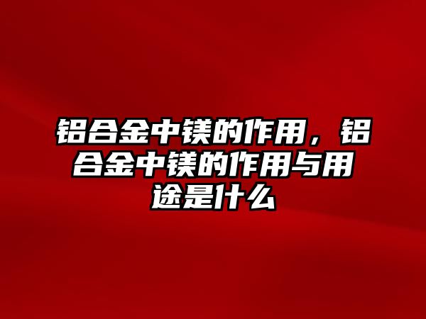 鋁合金中鎂的作用，鋁合金中鎂的作用與用途是什么