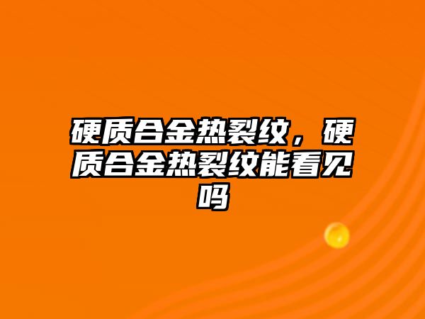 硬質(zhì)合金熱裂紋，硬質(zhì)合金熱裂紋能看見嗎