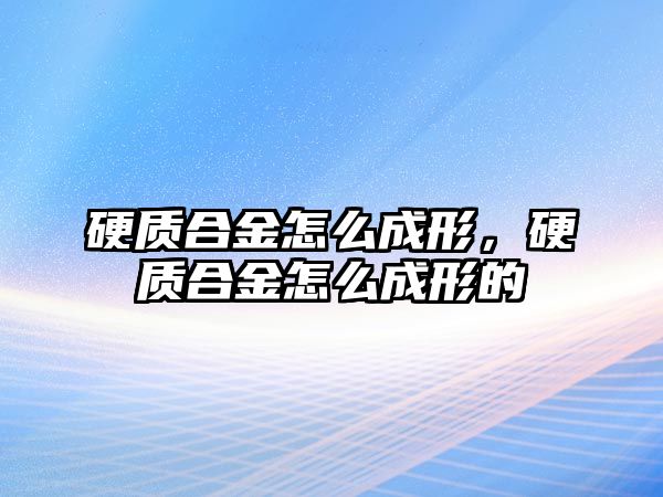 硬質(zhì)合金怎么成形，硬質(zhì)合金怎么成形的