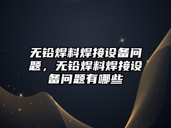 無鉛焊料焊接設備問題，無鉛焊料焊接設備問題有哪些