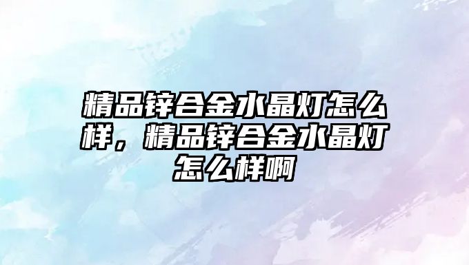 精品鋅合金水晶燈怎么樣，精品鋅合金水晶燈怎么樣啊