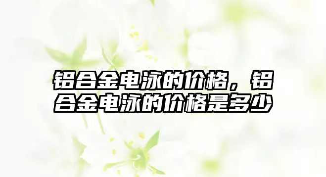 鋁合金電泳的價格，鋁合金電泳的價格是多少