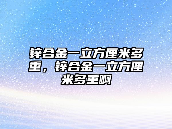 鋅合金一立方厘米多重，鋅合金一立方厘米多重啊