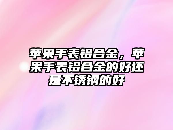 蘋果手表鋁合金，蘋果手表鋁合金的好還是不銹鋼的好