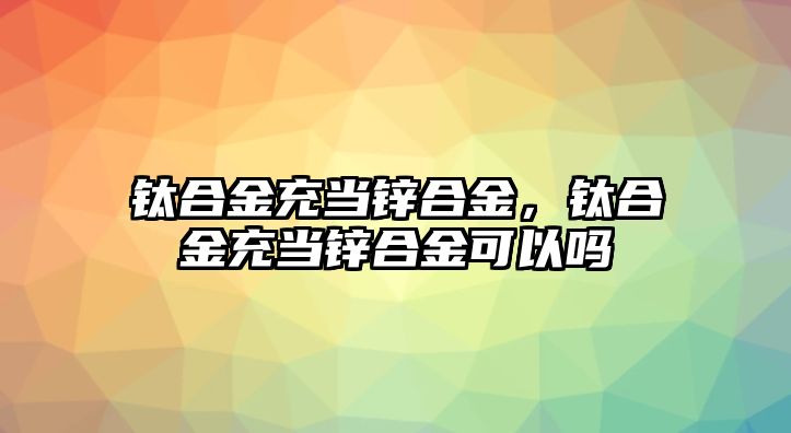 鈦合金充當鋅合金，鈦合金充當鋅合金可以嗎