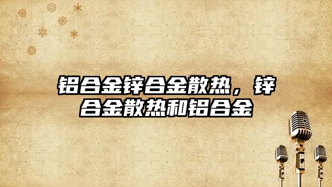 鋁合金鋅合金散熱，鋅合金散熱和鋁合金