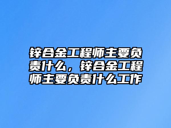 鋅合金工程師主要負(fù)責(zé)什么，鋅合金工程師主要負(fù)責(zé)什么工作