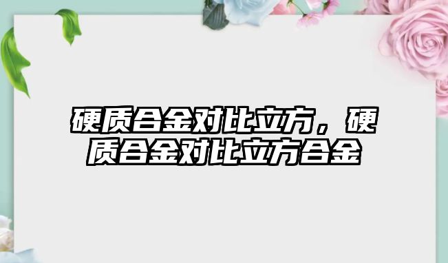 硬質(zhì)合金對比立方，硬質(zhì)合金對比立方合金