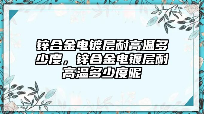 鋅合金電鍍層耐高溫多少度，鋅合金電鍍層耐高溫多少度呢