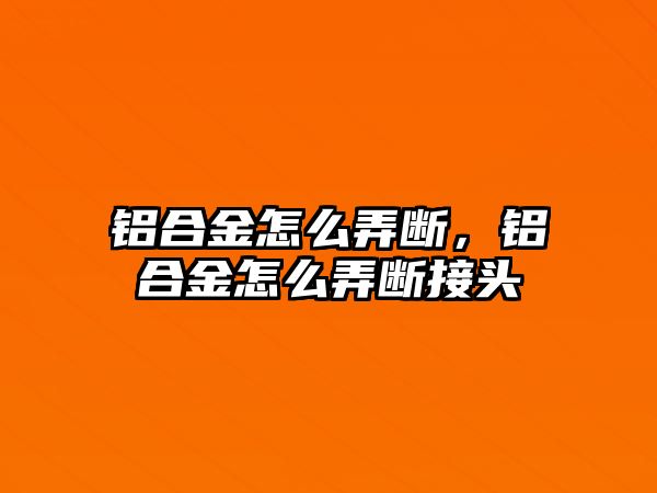 鋁合金怎么弄斷，鋁合金怎么弄斷接頭