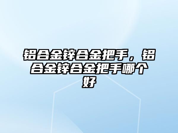 鋁合金鋅合金把手，鋁合金鋅合金把手哪個好