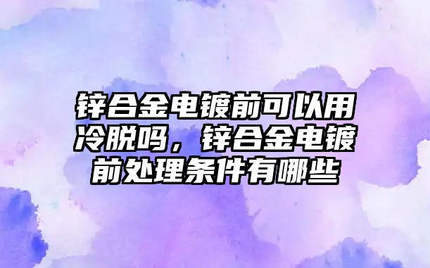 鋅合金電鍍前可以用冷脫嗎，鋅合金電鍍前處理?xiàng)l件有哪些