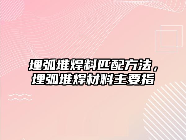 埋弧堆焊料匹配方法，埋弧堆焊材料主要指